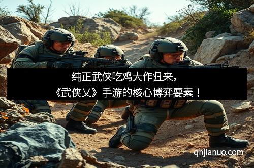 纯正武侠吃鸡大作归来，《武侠乂》手游的核心博弈要素！